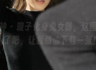 克拉女神 – 璇子化身兔女郎，这图片太撩人了吧，让我偷偷下载一张！