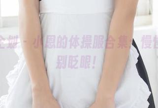 紧急企划 – 小恩的体操服合集：慢慢看，别眨眼！